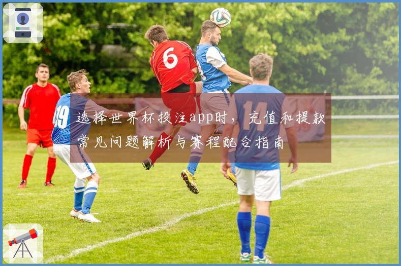 选择世界杯投注app时，充值和提款常见问题解析与赛程配合指南
