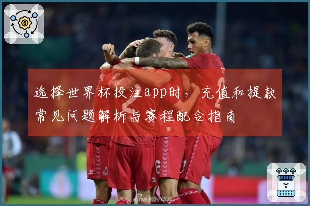 选择世界杯投注app时，充值和提款常见问题解析与赛程配合指南