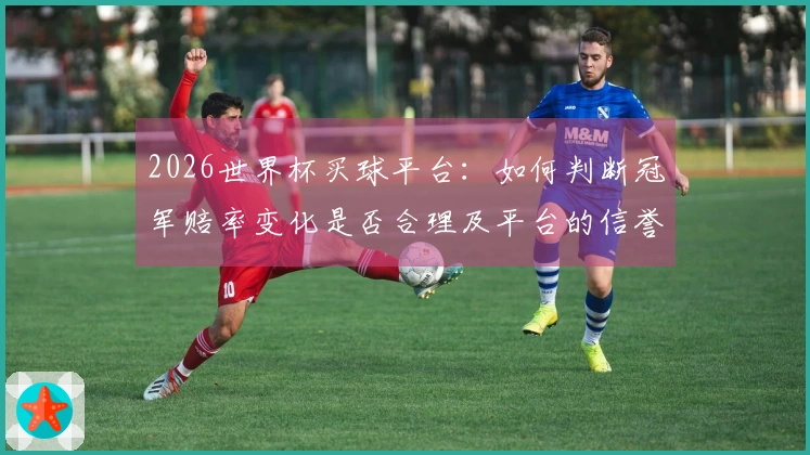 2026世界杯买球平台：如何判断冠军赔率变化是否合理及平台的信誉性