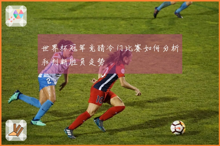 世界杯冠军竞猜冷门比赛如何分析和判断胜负走势
