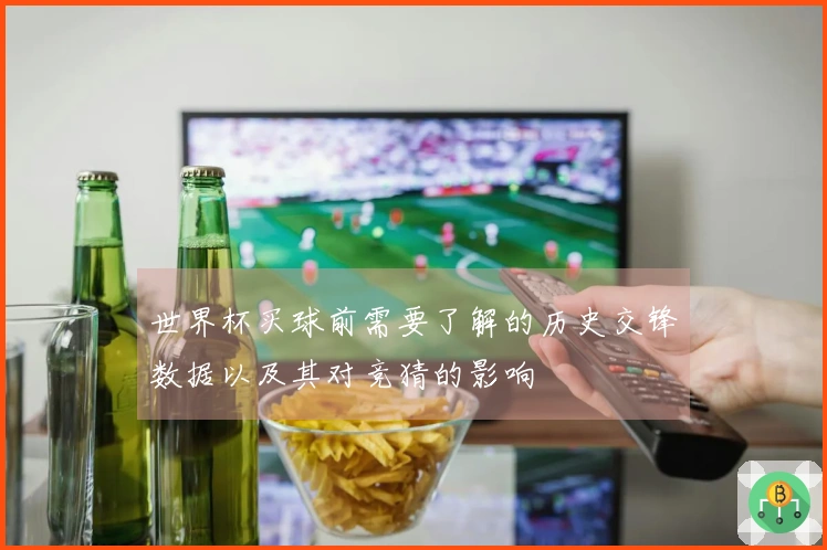 世界杯买球前需要了解的历史交锋数据以及其对竞猜的影响