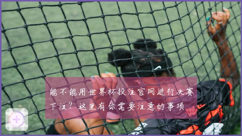 能不能用世界杯投注官网进行决赛下注？这里有你需要注意的事项